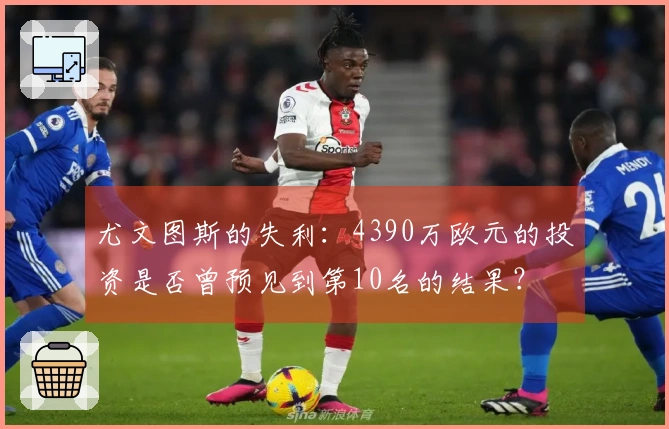 尤文图斯的失利：4390万欧元的投资是否曾预见到第10名的结果？