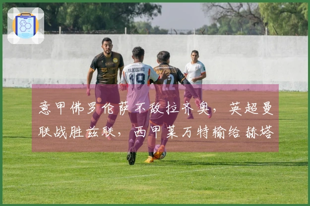 意甲佛罗伦萨不敌拉齐奥，英超曼联战胜兹联，西甲莱万特输给赫塔费