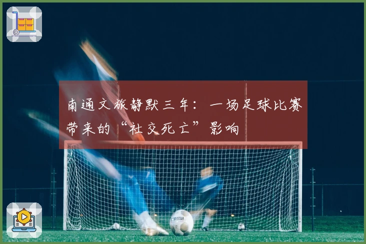 南通文旅静默三年：一场足球比赛带来的“社交死亡”影响