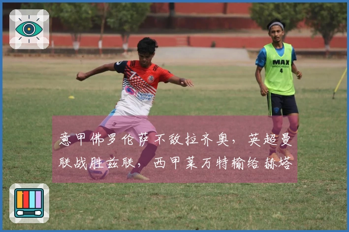 意甲佛罗伦萨不敌拉齐奥，英超曼联战胜兹联，西甲莱万特输给赫塔费